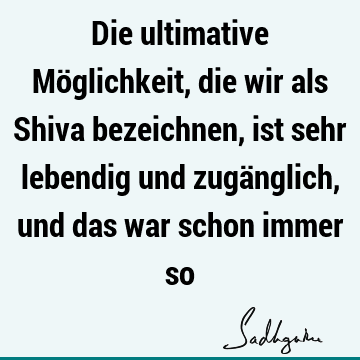 Die ultimative Möglichkeit, die wir als Shiva bezeichnen, ist sehr lebendig und zugänglich, und das war schon immer