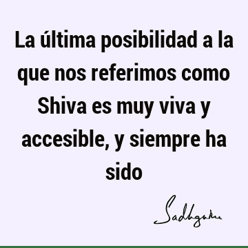 La última posibilidad a la que nos referimos como Shiva es muy viva y accesible, y siempre ha