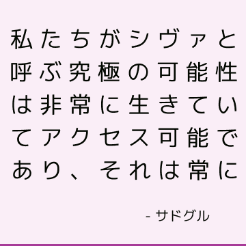 私たちがシヴァと呼ぶ究極の可能性は非常に生きていてアクセス可能であり、それは常に