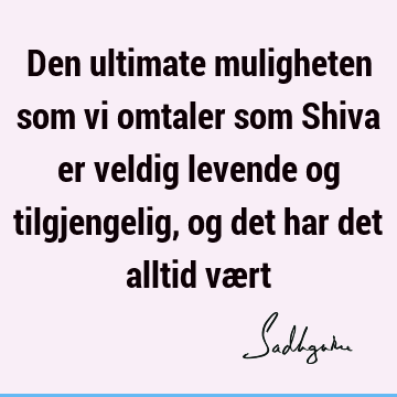 Den ultimate muligheten som vi omtaler som Shiva er veldig levende og tilgjengelig, og det har det alltid væ