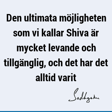 Den ultimata möjligheten som vi kallar Shiva är mycket levande och tillgänglig, och det har det alltid