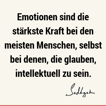 Emotionen sind die stärkste Kraft bei den meisten Menschen, selbst bei denen, die glauben, intellektuell zu