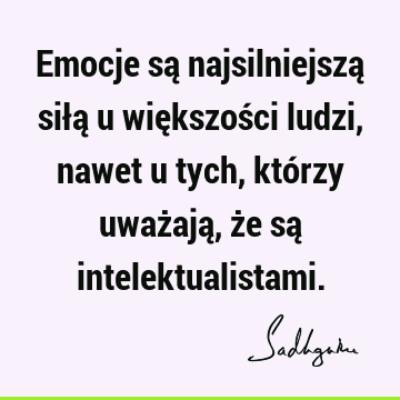 Emocje są najsilniejszą siłą u większości ludzi, nawet u tych, którzy uważają, że są