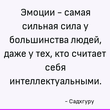 Эмоции - самая сильная сила у большинства людей, даже у тех, кто считает себя интеллектуальными