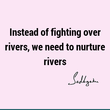 Instead of fighting over rivers, we need to nurture