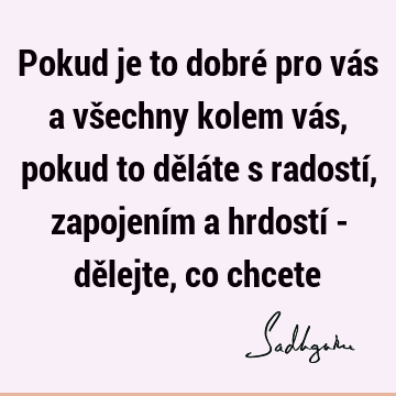 Pokud je to dobré pro vás a všechny kolem vás, pokud to děláte s radostí, zapojením a hrdostí - dělejte, co