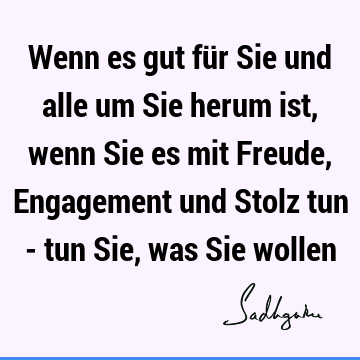 Wenn es gut für Sie und alle um Sie herum ist, wenn Sie es mit Freude, Engagement und Stolz tun - tun Sie, was Sie