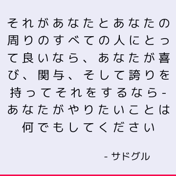 それがあなたとあなたの周りのすべての人にとって良いなら、あなたが喜び、関与、そして誇りを持ってそれをするなら-あなたがやりたいことは何でもしてください