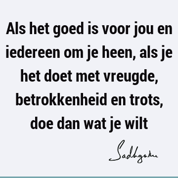 Als het goed is voor jou en iedereen om je heen, als je het doet met vreugde, betrokkenheid en trots, doe dan wat je