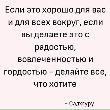 Если это хорошо для вас и для всех вокруг, если вы делаете это с радостью, вовлеченностью и гордостью - делайте все, что хотите