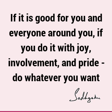 If it is good for you and everyone around you, if you do it with joy, involvement, and pride - do whatever you