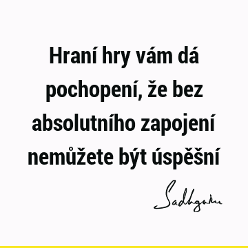 Hraní hry vám dá pochopení, že bez absolutního zapojení nemůžete být úspěšní