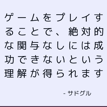 ゲームをプレイすることで、絶対的な関与なしには成功できないという理解が得られます