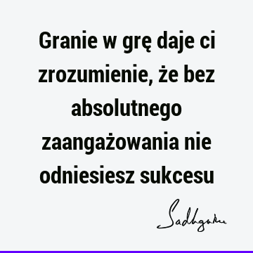 Granie w grę daje ci zrozumienie, że bez absolutnego zaangażowania nie odniesiesz