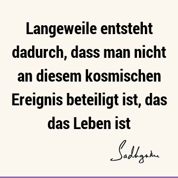 Langeweile entsteht dadurch, dass man nicht an diesem kosmischen Ereignis beteiligt ist, das das Leben