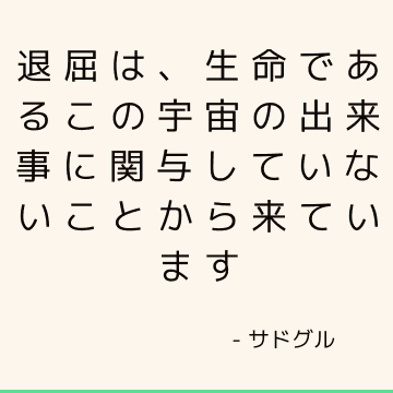 退屈は、生命であるこの宇宙の出来事に関与していないことから来ています