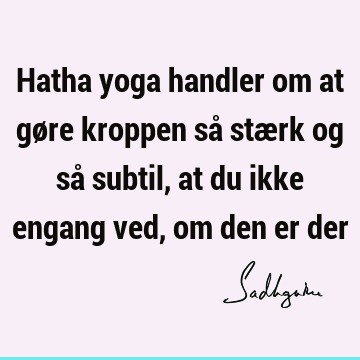 Hatha yoga handler om at gøre kroppen så stærk og så subtil, at du ikke engang ved, om den er