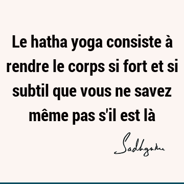 Le hatha yoga consiste à rendre le corps si fort et si subtil que vous ne savez même pas s