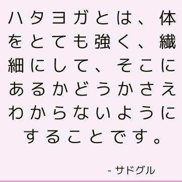 ハタヨガとは、体をとても強く、繊細にして、そこにあるかどうかさえわからないようにすることです。