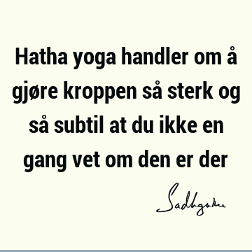 Hatha yoga handler om å gjøre kroppen så sterk og så subtil at du ikke en gang vet om den er