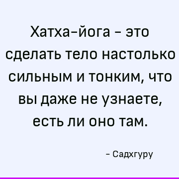 Хатха-йога - это сделать тело настолько сильным и тонким, что вы даже не узнаете, есть ли оно там