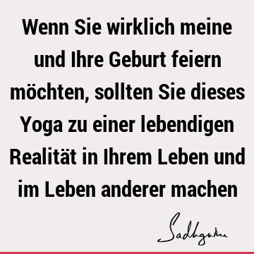 Wenn Sie wirklich meine und Ihre Geburt feiern möchten, sollten Sie dieses Yoga zu einer lebendigen Realität in Ihrem Leben und im Leben anderer