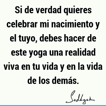 Si de verdad quieres celebrar mi nacimiento y el tuyo, debes hacer de este yoga una realidad viva en tu vida y en la vida de los demá