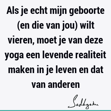 Als je echt mijn geboorte (en die van jou) wilt vieren, moet je van deze yoga een levende realiteit maken in je leven en dat van