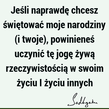 Jeśli naprawdę chcesz świętować moje narodziny (i twoje), powinieneś uczynić tę jogę żywą rzeczywistością w swoim życiu i życiu