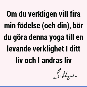 Om du verkligen vill fira min födelse (och din), bör du göra denna yoga till en levande verklighet i ditt liv och i andras