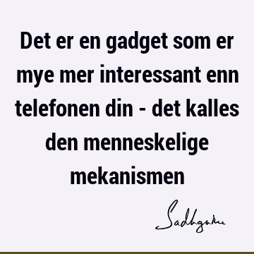 Det er en gadget som er mye mer interessant enn telefonen din - det kalles den menneskelige