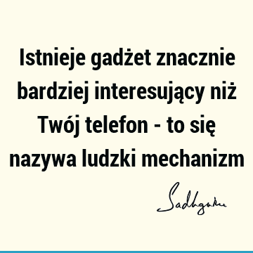 Istnieje gadżet znacznie bardziej interesujący niż Twój telefon - to się nazywa ludzki