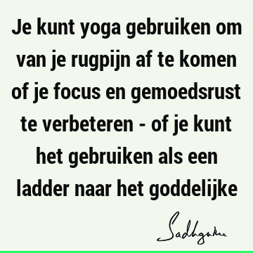 Je kunt yoga gebruiken om van je rugpijn af te komen of je focus en gemoedsrust te verbeteren - of je kunt het gebruiken als een ladder naar het