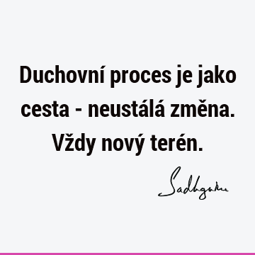 Duchovní proces je jako cesta - neustálá změna. Vždy nový teré