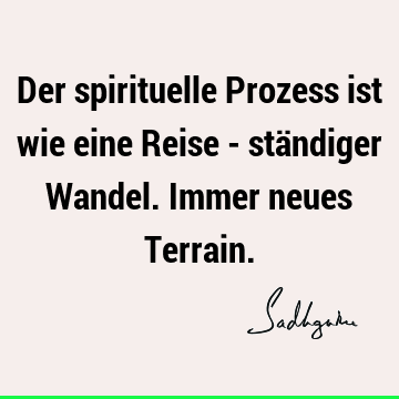 Der spirituelle Prozess ist wie eine Reise - ständiger Wandel. Immer neues T