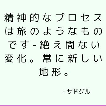精神的なプロセスは旅のようなものです-絶え間ない変化。 常に新しい地形。