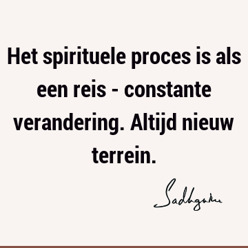 Het spirituele proces is als een reis - constante verandering. Altijd nieuw