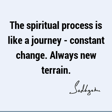 The spiritual process is like a journey - constant change. Always new