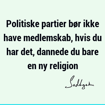 Politiske partier bør ikke have medlemskab, hvis du har det, dannede du bare en ny