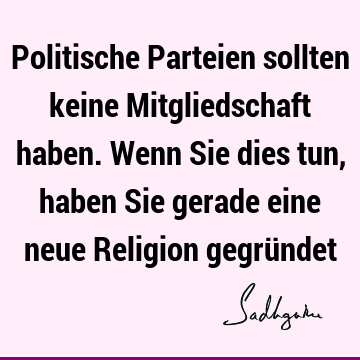 Politische Parteien sollten keine Mitgliedschaft haben. Wenn Sie dies tun, haben Sie gerade eine neue Religion gegrü