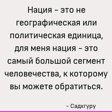 Нация - это не географическая или политическая единица, для меня нация - это самый большой сегмент человечества, к которому вы можете обратиться