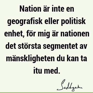 Nation är inte en geografisk eller politisk enhet, för mig är nationen det största segmentet av mänskligheten du kan ta itu