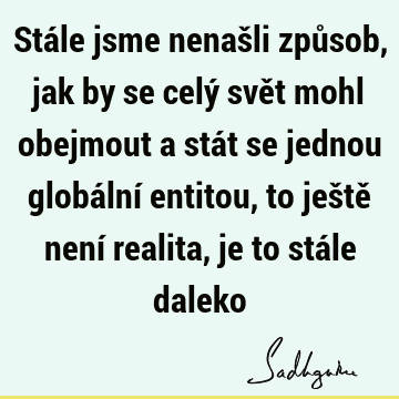 Stále jsme nenašli způsob, jak by se celý svět mohl obejmout a stát se jednou globální entitou, to ještě není realita, je to stále