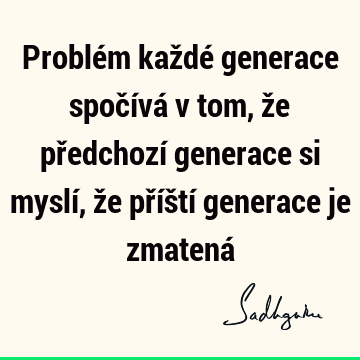 Problém každé generace spočívá v tom, že předchozí generace si myslí, že příští generace je zmatená