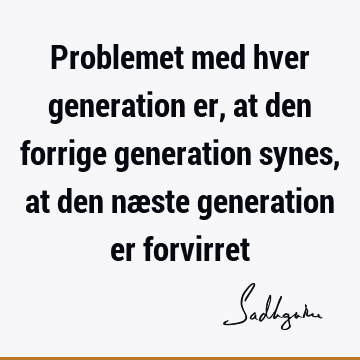 Problemet med hver generation er, at den forrige generation synes, at den næste generation er