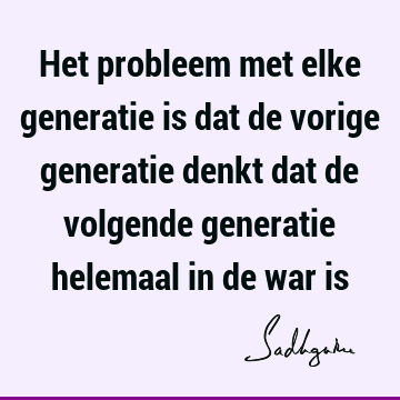 Het probleem met elke generatie is dat de vorige generatie denkt dat de volgende generatie helemaal in de war