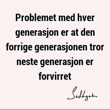 Problemet med hver generasjon er at den forrige generasjonen tror neste generasjon er