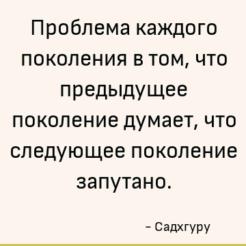 Проблема каждого поколения в том, что предыдущее поколение думает, что следующее поколение запутано