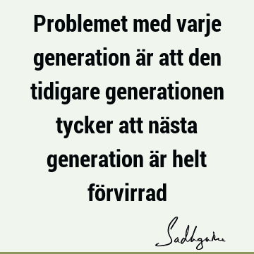 Problemet med varje generation är att den tidigare generationen tycker att nästa generation är helt fö