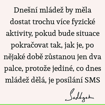 Dnešní mládež by měla dostat trochu více fyzické aktivity, pokud bude situace pokračovat tak, jak je, po nějaké době zůstanou jen dva palce, protože jediné, co